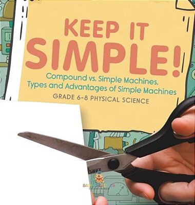 Keep It Simple! Compound Vs. Simple Machines, Types And Advantages Of Simple Machines Grade 6-8 Physical Science-..
