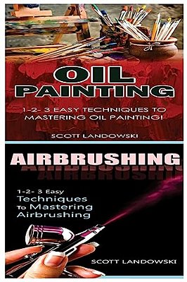Oil Painting & Airbrushing: 1-2-3 Easy Techniques To Mastering Oil Painting! & 1-2-3 Easy Techniques To Mastering Airbrushing!-..