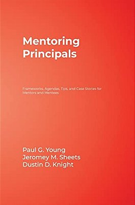 Mentoring Principals: Frameworks, Agendas, Tips, And Case Stories For Mentors And Mentees-..