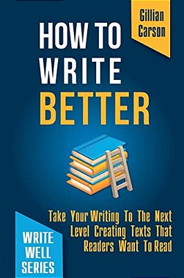 How To Write Better: Take Your Writing To The Next Level Creating Texts That Readers Want To Read-..