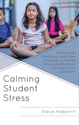 Calming Student Stress: Mindfulness, Meditation, And Other Strategies To Reduce Anxiety And Enhance Learning In K-12 Classrooms-..