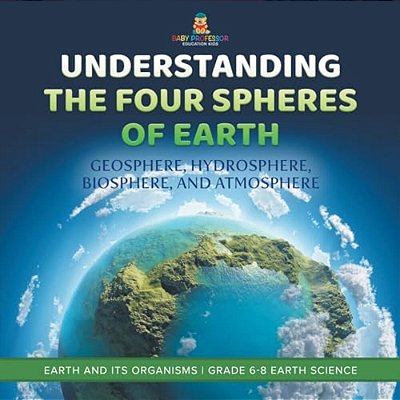 Understanding The Four Spheres Of Earth Geosphere, Hydrosphere, Biosphere, And Atmosphere Earth And Its Organisms Grade 6-8 Earth Science-..
