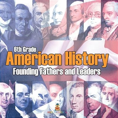 6Th Grade American History: Founding Fathers And Leaders-..