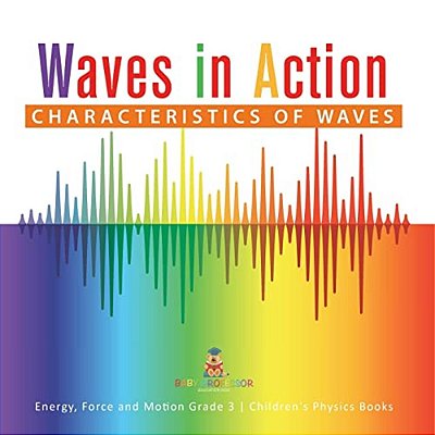 Waves In Action: Characteristics Of Waves Energy, Force And Motion Grade 3 Children's Physics Books-..