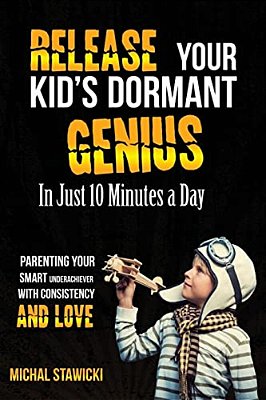 Release Your Kid's Dormant Genius In Just 10 Minutes A Day: Parenting Your Smart Underachiever With Consistency And Love-..