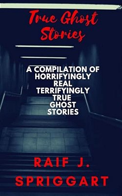True Ghost Stories: A Compilation Of Horrifyingly Real, Terrifyingly True Ghost Stories-..