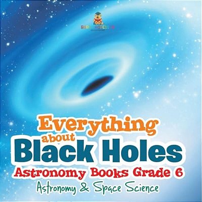 Everything About Black Holes Astronomy Books Grade 6 Astronomy & Space Science-..