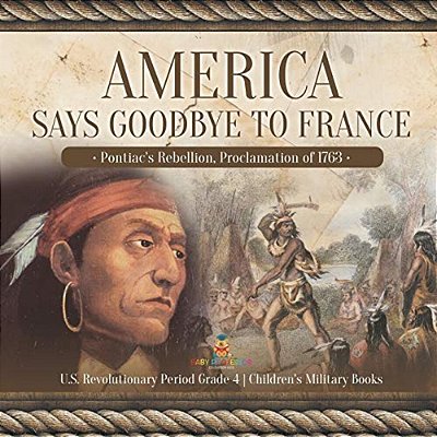 America Says Goodbye To France: Pontiac's Rebellion, Proclamation Of 1763 U. S. Revolutionary Period Grade 4 Children's Military Books-..
