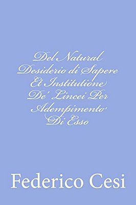 Del Natural Desiderio Di Sapere Et Institutione De' Lincei Per Adempimento Di Esso-..