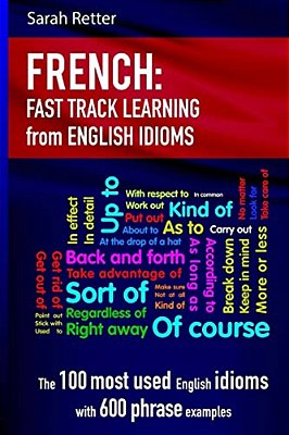 French: Idioms Fast Track Learning For English Speakers: The 100 Most Used English Idioms With 600 Phrase Examples. -..