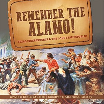 Remember The Alamo! Texas Independence & The Lone Star Republic Grade 5 Social Studies Children's American History-..