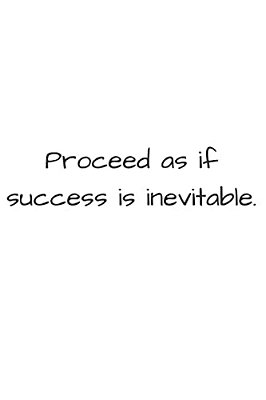 Proceed As If Success Is Inevitable-..