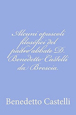 Alcuni Opuscoli Filosofici Del Padre Abbate D. Benedetto Castelli Da Brescia-..