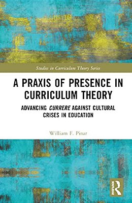 A Praxis Of Presence In Curriculum Theory: Advancing Currere Against Cultural Crises In Education-..