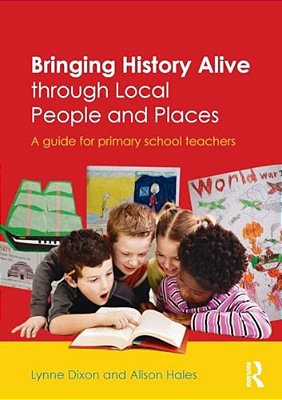 Bringing History Alive Through Local People And Places: A Guide For Primary School Teachers-..