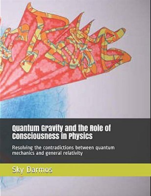 Quantum Gravity And The Role Of Consciousness In Physics: Resolving The Contradictions Between Quantum Theory And Relativity-..