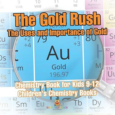 The Gold Rush The Uses And Importance Of Gold - Chemistry Book For Kids 9-12 Children's Chemistry Books-..