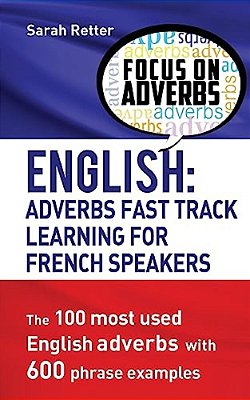 English: Adverbs Fast Track Learning For French Speakers.: The 100 Most Used English Adverbs With 600 Phrase Examples. -..