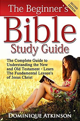 The Bible: The Beginner's Bible Study Guide: The Complete Guide To Understanding The Old And New Testament. Learn The Fundamental Lessons Of Jesus Chr-..