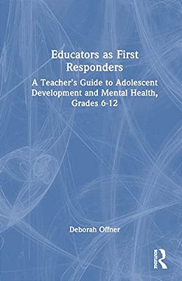 Educators As First Responders: A Teacher's Guide To Adolescent Development And Mental Health, Grades 6-12-..