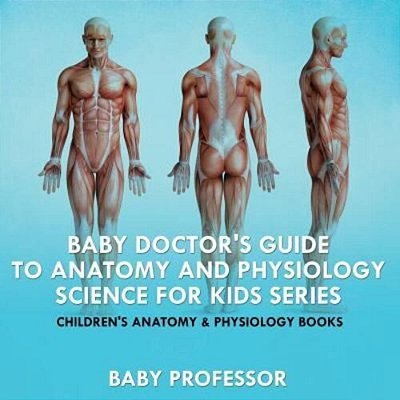Baby Doctor's Guide To Anatomy And Physiology: Science For Kids Series - Children's Anatomy & Physiology Books-..