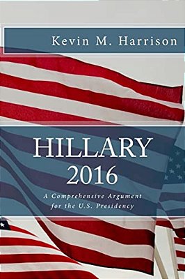 Hillary 2016: A Comprehensive Argument For The U. S. Presidency-..