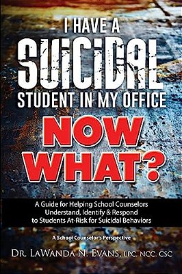 I Have A Suicidal Student In My Office, Now What?: A Guide For Helping School Counselors Understand, Identify, And Respond To Youth At Risk For Suicid-..