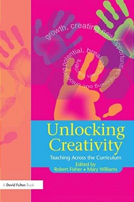 Unlocking Creativity: A Teacher's Guide To Creativity Across The Curriculum-..