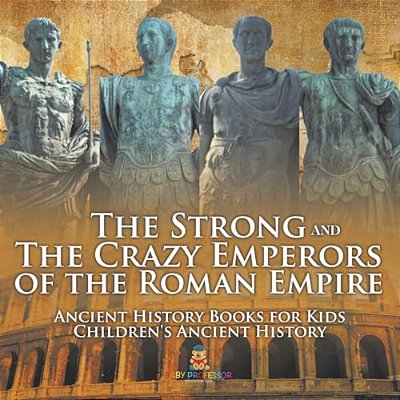 The Strong And The Crazy Emperors Of The Roman Empire - Ancient History Books For Kids Children's Ancient History-..