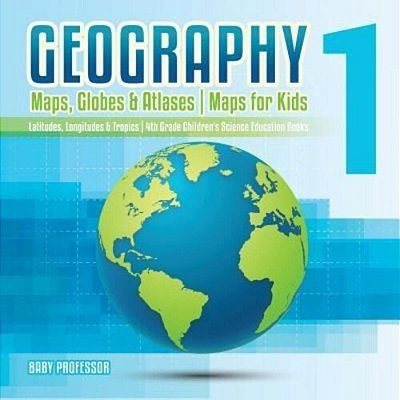 Geography 1 - Maps, Globes & Atlases Maps For Kids - Latitudes, Longitudes & Tropics 4Th Grade Children's Science Education Books-..