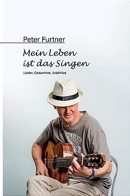 Peter Furtner - Mein Leben Ist Das Singen: Lieder, Gedachtes, Erzähltes-..