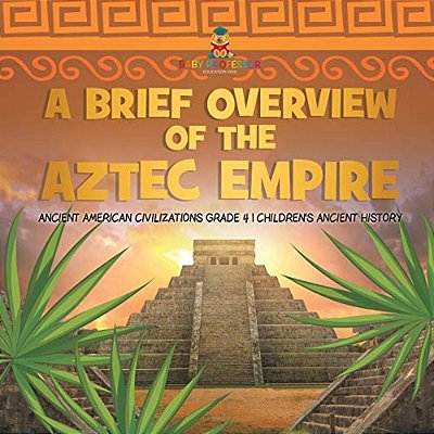 A Brief Overview Of The Aztec Empire Ancient American Civilizations Grade 4 Children's Ancient History-..