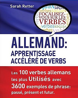 Allemand: Apprentissage Accelere De Verbs: Les 100 Verbes Allemands Les Plus Utilisés Avec 3600 Exemples De Phrase: Passé, Présent Et Futur. -..