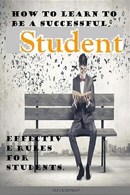How To Learn To Be A Successful Student.: Problems In College Or University? Effective Rules For Students. Arts In Education. -..