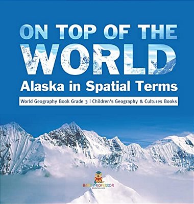 On Top Of The World: Alaska In Spatial Terms World Geography Book Grade 3 Children's Geography & Cultures Books-..