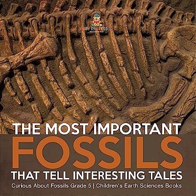 The Most Important Fossils That Tell Interesting Tales Curious About Fossils Grade 5 Children's Earth Sciences Books-..