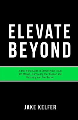 Elevate Beyond: A Real World Guide To Standing Out In Any Job Market, Discovering Your Passion And Becoming Your Own Person-..