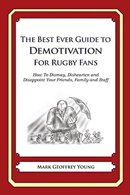 The Best Ever Guide To Demotivation For Rugby Fans: How To Dismay, Dishearten And Disappoint Your Friends, Family And Staff-..