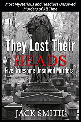 They Lost Their Heads Five Gruesome Unsolved Murders: Most Mysterious And Headless Unsolved Murders Of All Times-..