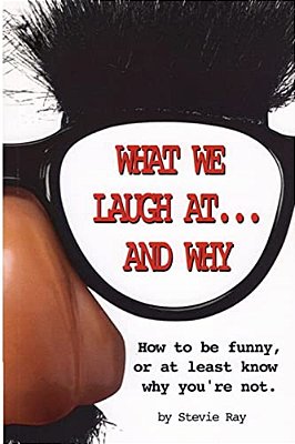 What We Laugh At... And Why: How To Be Funny, Or At Least Know Why You'Re Not-..