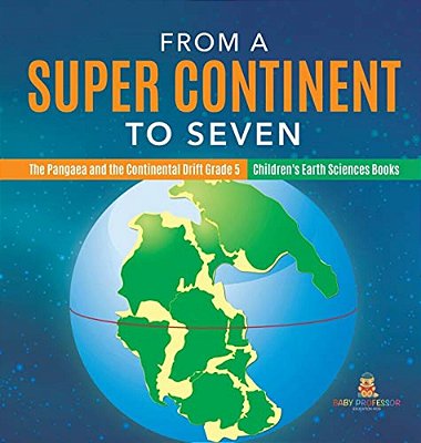 From A Super Continent To Seven The Pangaea And The Continental Drift Grade 5 Children's Earth Sciences Books-..