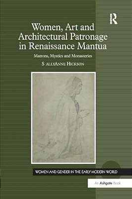 Women, Art And Architectural Patronage In Renaissance Mantua: Matrons, Mystics And Monasteries-..