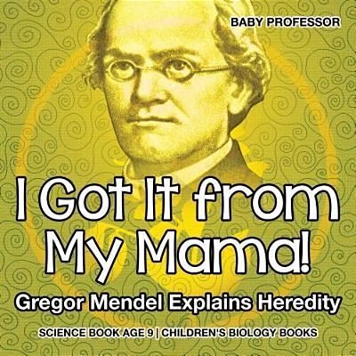 I Got It From My Mama! Gregor Mendel Explains Heredity - Science Book Age 9 Children's Biology Books-..