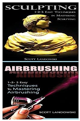 Sculpting & Airbrushing: 1-2-3 Easy Techniques In Mastering Sculpting! & 1-2-3 Easy Techniques To Mastering Airbrushing!-..