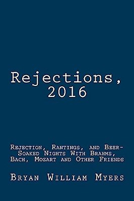 Rejections, 2016: Rejection, Rantings, And Beer-Soaked Nights With Brahms, Bach, Mozart And Other Friends: Rejections, 2016: Rejection,-..