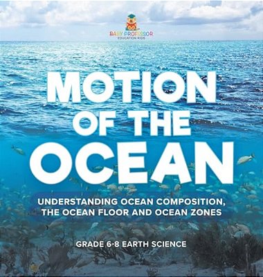 Motion Of The Ocean: Understanding Ocean Composition, The Ocean Floor And Ocean Zones Grade 6-8 Earth Science-..