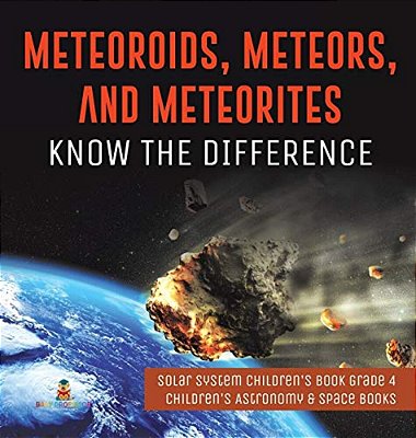 Meteoroids, Meteors, And Meteorites: Know The Difference Solar System Children's Book Grade 4 Children's Astronomy & Space Books-..