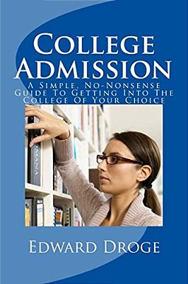 College Admission: A Simple, No-Nonsense Guide To Getting Into The College Of Your Choice-..