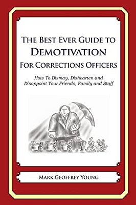 The Best Ever Guide To Demotivation For Corrections Officers: How To Dismay, Dishearten And Disappoint Your Friends, Family And Staff-..