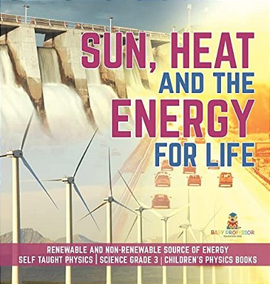 Sun, Heat And The Energy For Life Renewable And Non-Renewable Source Of Energy Self Taught Physics Science Grade 3 Children's Physics Books-..
